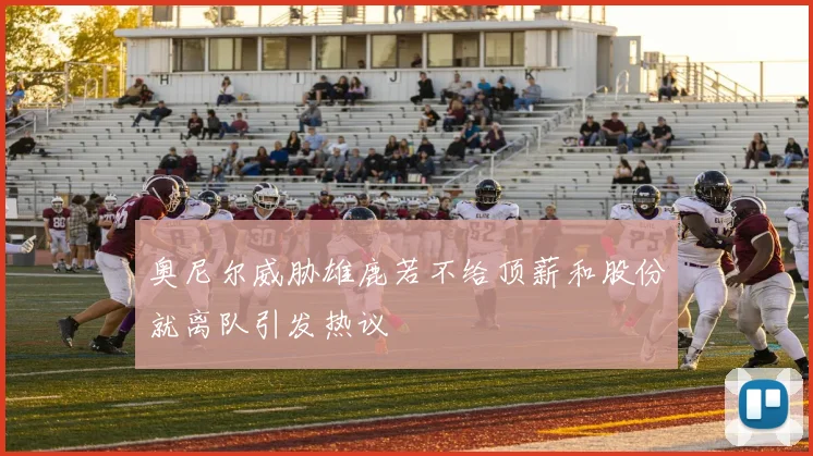 奥尼尔威胁雄鹿若不给顶薪和股份就离队引发热议