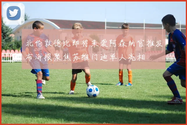 北伦敦德比即将来袭阿森纳官推发布海报聚焦苏维门迪单人亮相