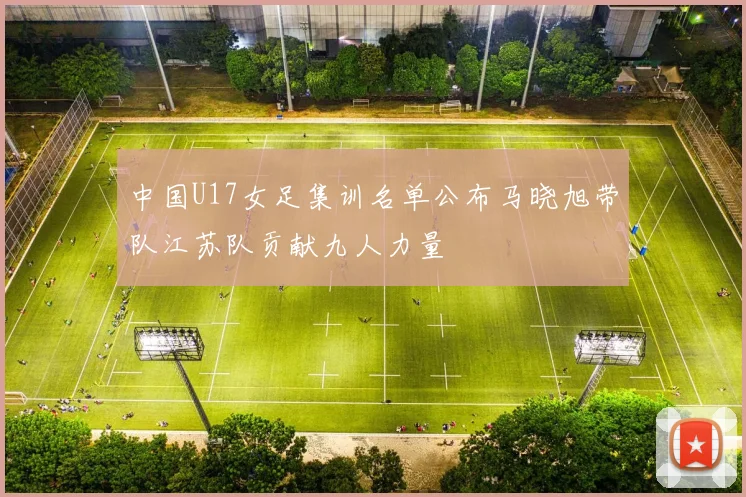 中国U17女足集训名单公布马晓旭带队江苏队贡献九人力量