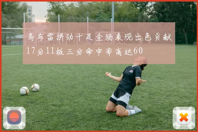 乌布雷拼劲十足全场表现出色贡献17分11板三分命中率高达60