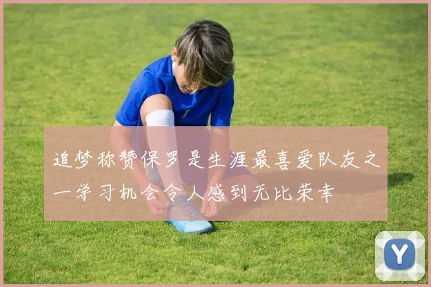 追梦称赞保罗是生涯最喜爱队友之一学习机会令人感到无比荣幸
