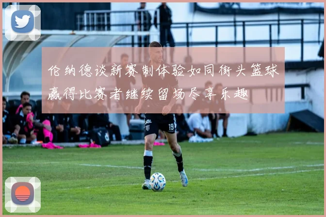 伦纳德谈新赛制体验如同街头篮球赢得比赛者继续留场尽享乐趣