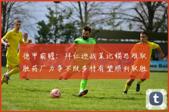 德甲前瞻：拜仁迎战莱比锡恐难取胜药厂力争不败多特有望顺利取胜