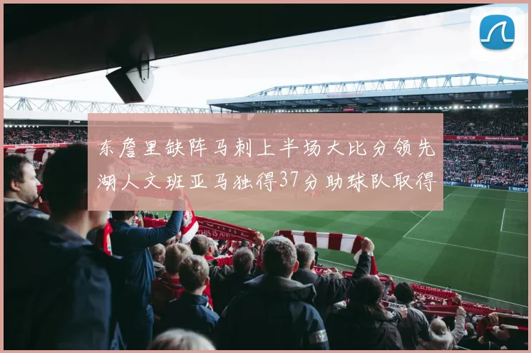 东詹里缺阵马刺上半场大比分领先湖人文班亚马独得37分助球队取得优势