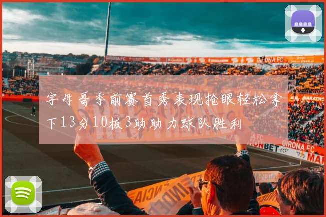 字母哥季前赛首秀表现抢眼轻松拿下13分10板3助助力球队胜利