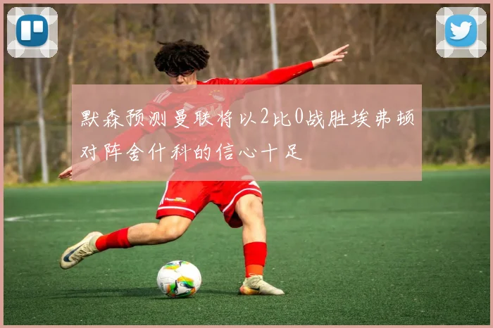 默森预测曼联将以2比0战胜埃弗顿对阵舍什科的信心十足