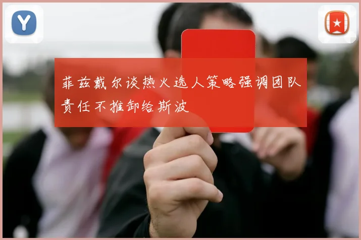 菲兹戴尔谈热火选人策略强调团队责任不推卸给斯波