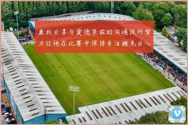 康利分享与爱德华兹的沟通技巧努力让他在比赛中保持专注避免分心