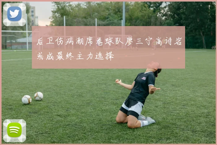 后卫伤病潮席卷球队廖三宁高诗岩或成最终主力选择