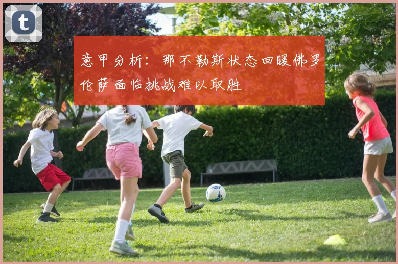 意甲分析：那不勒斯状态回暖佛罗伦萨面临挑战难以取胜