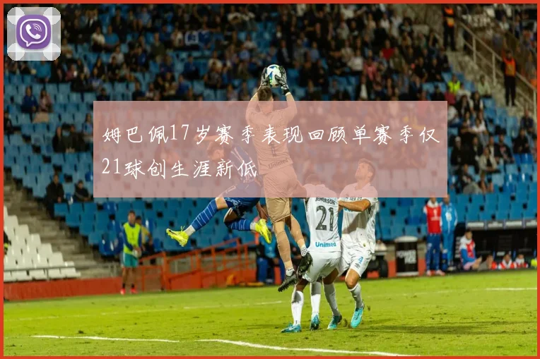 姆巴佩17岁赛季表现回顾单赛季仅21球创生涯新低