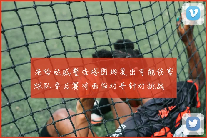 老哈达威警告塔图姆复出可能伤害球队季后赛将面临对手针对挑战