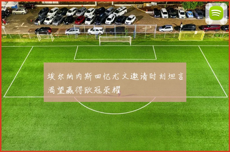 埃尔纳内斯回忆尤文邀请时刻坦言渴望赢得欧冠荣耀