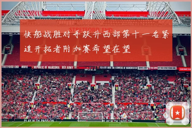 快船战胜对手跃升西部第十一名紧追开拓者附加赛希望在望