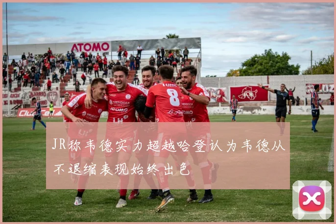 JR称韦德实力超越哈登认为韦德从不退缩表现始终出色