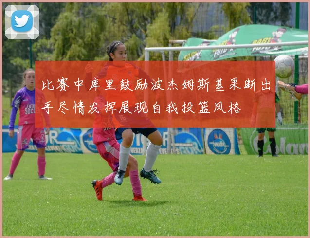 比赛中库里鼓励波杰姆斯基果断出手尽情发挥展现自我投篮风格