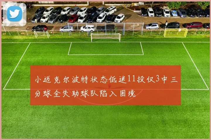 小迈克尔波特状态低迷11投仅3中三分球全失助球队陷入困境