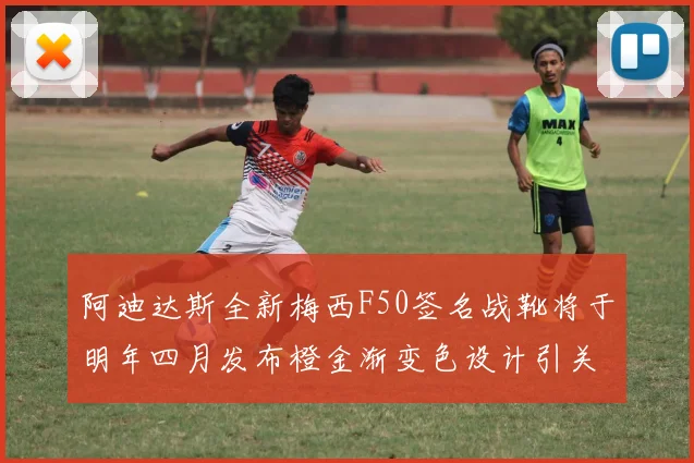 阿迪达斯全新梅西F50签名战靴将于明年四月发布橙金渐变色设计引关注