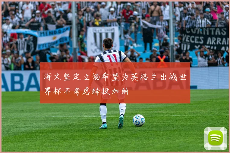 海文坚定立场希望为英格兰出战世界杯不考虑转投加纳
