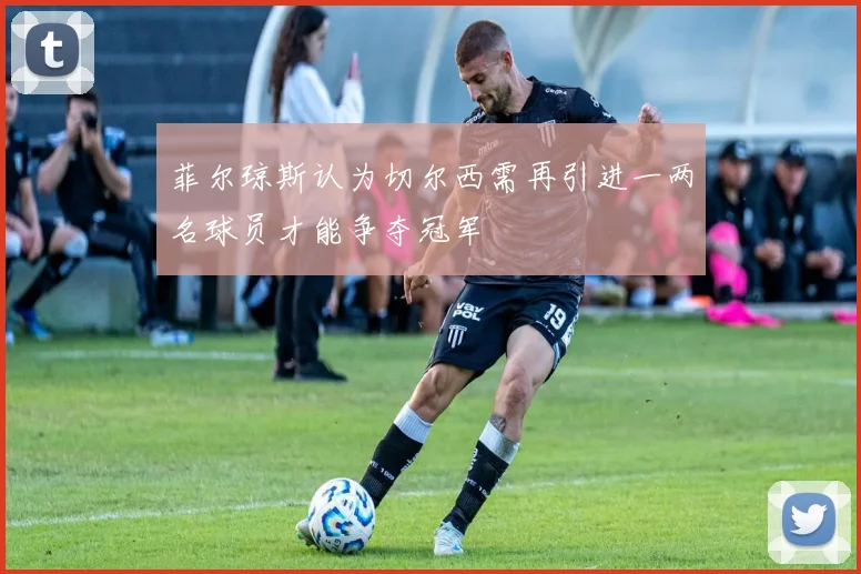 菲尔琼斯认为切尔西需再引进一两名球员才能争夺冠军