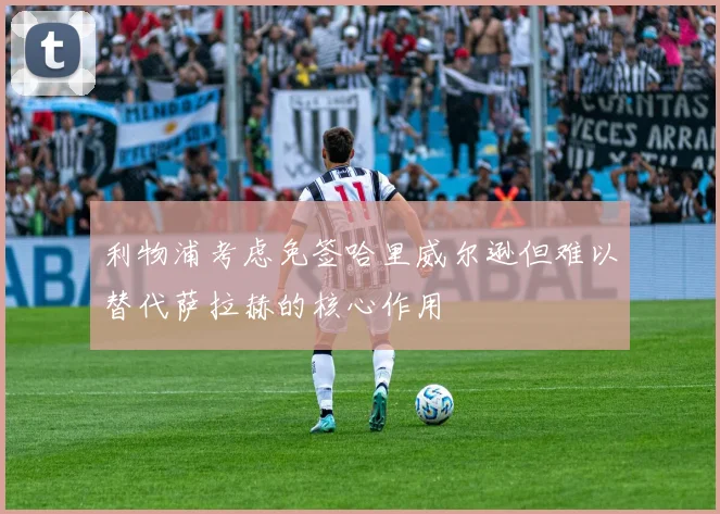 利物浦考虑免签哈里威尔逊但难以替代萨拉赫的核心作用