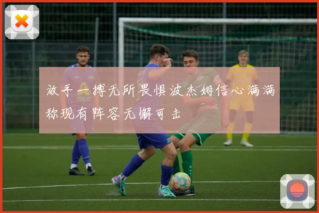 放手一搏无所畏惧波杰姆信心满满称现有阵容无懈可击