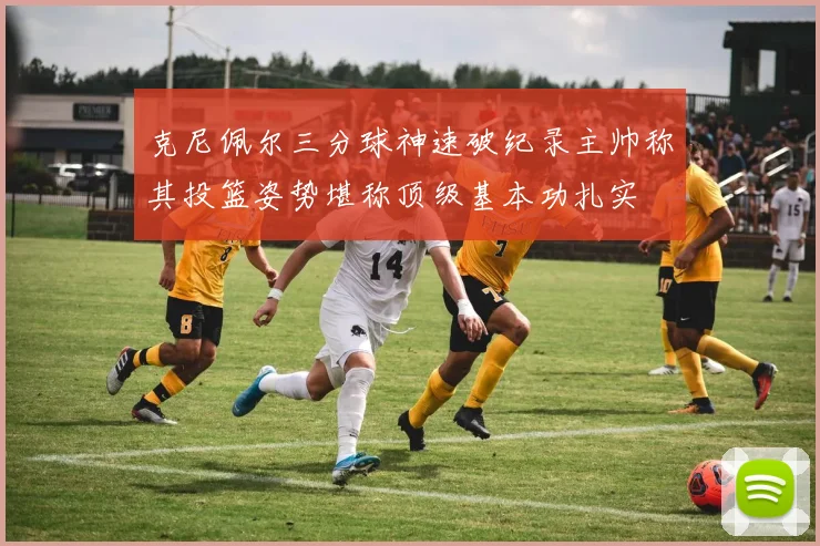 克尼佩尔三分球神速破纪录主帅称其投篮姿势堪称顶级基本功扎实