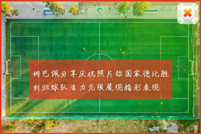 姆巴佩分享庆祝照片称国家德比胜利归球队活力无限展现精彩表现