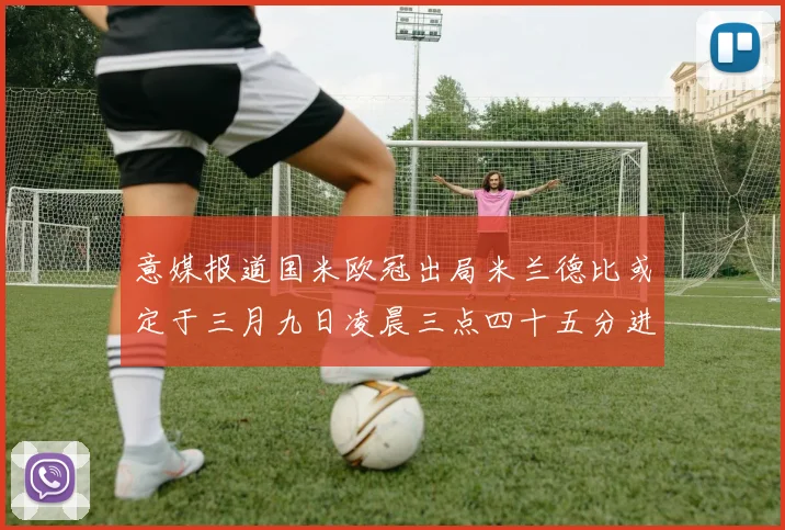 意媒报道国米欧冠出局米兰德比或定于三月九日凌晨三点四十五分进行