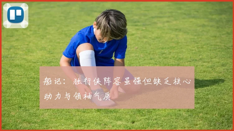 船记：独行侠阵容虽强但缺乏核心动力与领袖气质