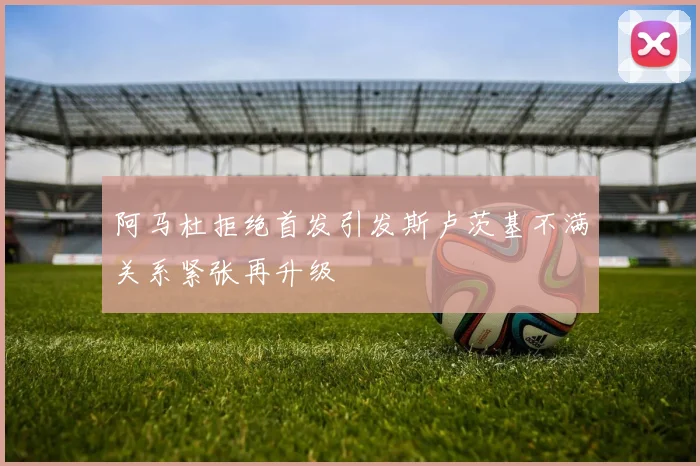 阿马杜拒绝首发引发斯卢茨基不满关系紧张再升级