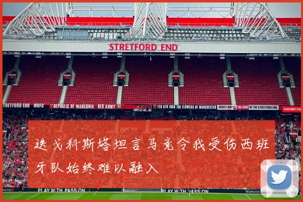 迭戈科斯塔坦言马竞令我受伤西班牙队始终难以融入