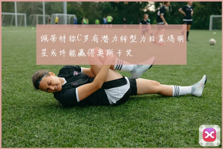 佩蒂特称C罗有潜力转型为好莱坞明星或许能赢得奥斯卡奖