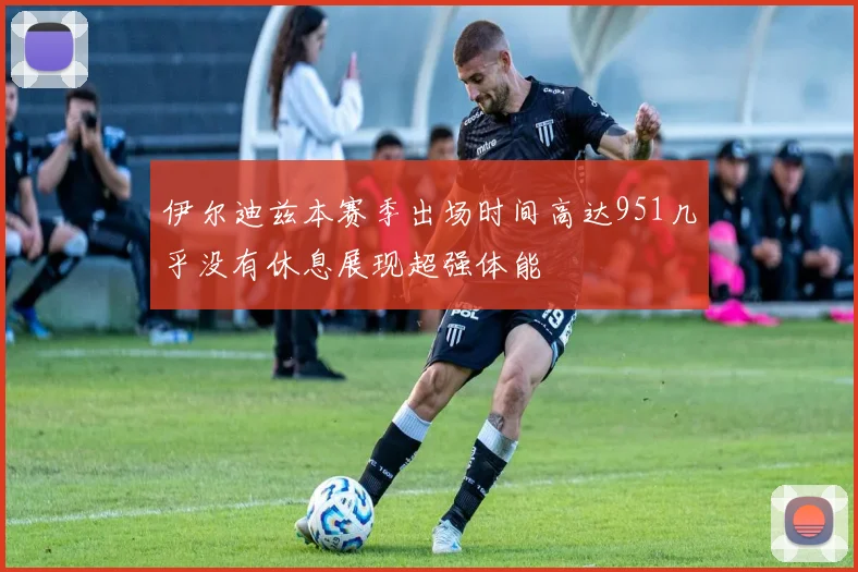 伊尔迪兹本赛季出场时间高达951几乎没有休息展现超强体能